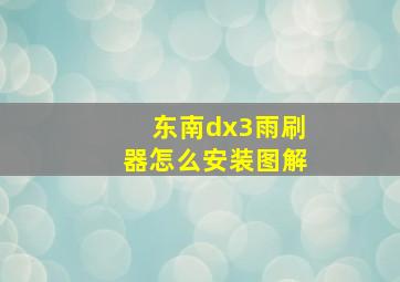 东南dx3雨刷器怎么安装图解