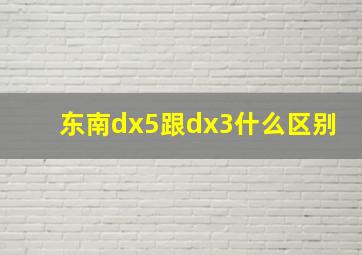 东南dx5跟dx3什么区别