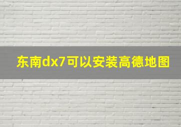 东南dx7可以安装高德地图