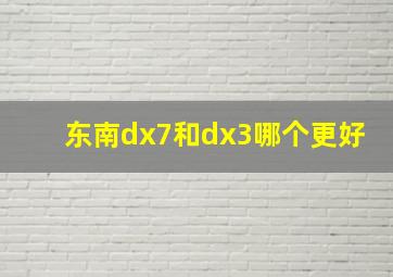 东南dx7和dx3哪个更好