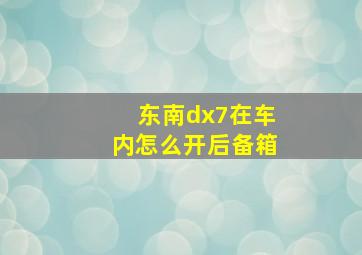 东南dx7在车内怎么开后备箱