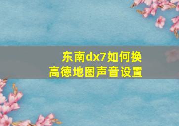 东南dx7如何换高德地图声音设置