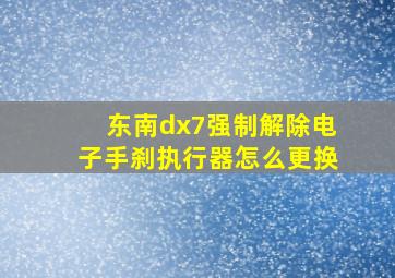 东南dx7强制解除电子手刹执行器怎么更换