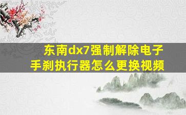 东南dx7强制解除电子手刹执行器怎么更换视频