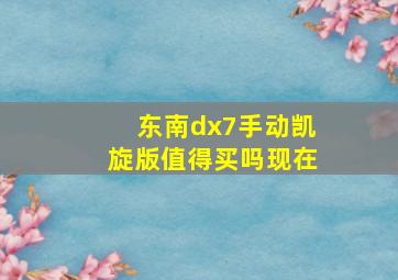 东南dx7手动凯旋版值得买吗现在