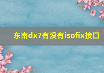 东南dx7有没有isofix接口