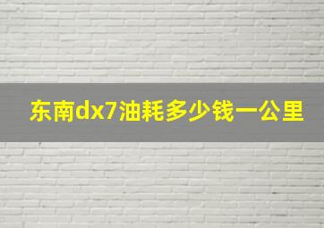 东南dx7油耗多少钱一公里