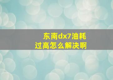 东南dx7油耗过高怎么解决啊