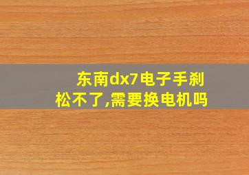 东南dx7电子手刹松不了,需要换电机吗