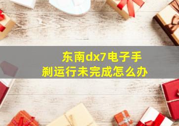 东南dx7电子手刹运行未完成怎么办