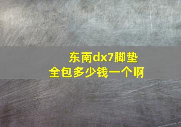 东南dx7脚垫全包多少钱一个啊