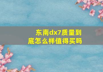 东南dx7质量到底怎么样值得买吗