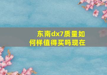 东南dx7质量如何样值得买吗现在