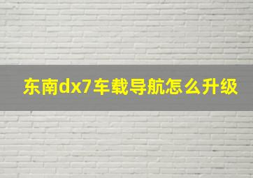 东南dx7车载导航怎么升级