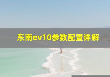 东南ev10参数配置详解