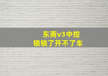 东南v3中控锁锁了开不了车