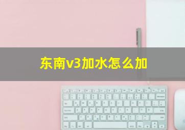 东南v3加水怎么加