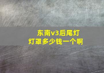 东南v3后尾灯灯罩多少钱一个啊