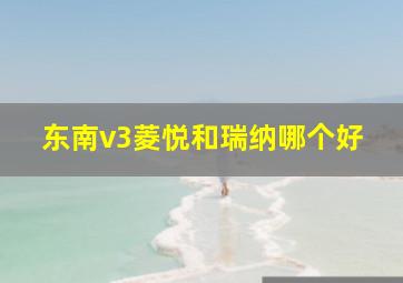 东南v3菱悦和瑞纳哪个好