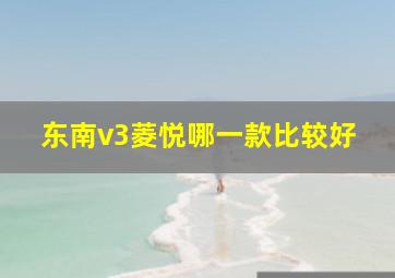 东南v3菱悦哪一款比较好