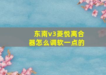 东南v3菱悦离合器怎么调软一点的