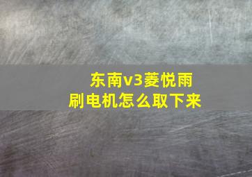 东南v3菱悦雨刷电机怎么取下来