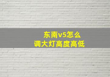 东南v5怎么调大灯高度高低