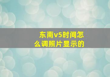 东南v5时间怎么调照片显示的