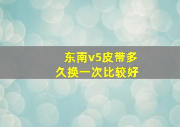 东南v5皮带多久换一次比较好