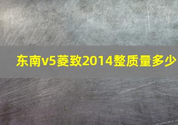 东南v5菱致2014整质量多少