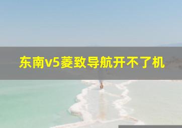 东南v5菱致导航开不了机