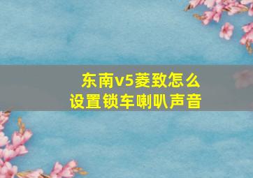 东南v5菱致怎么设置锁车喇叭声音