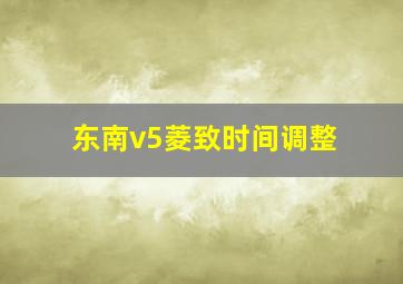 东南v5菱致时间调整