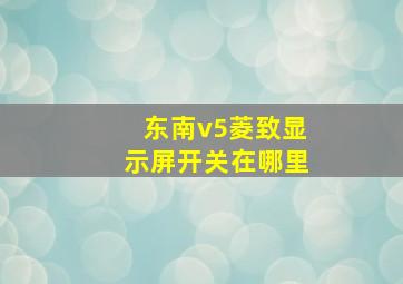 东南v5菱致显示屏开关在哪里