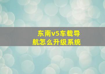 东南v5车载导航怎么升级系统