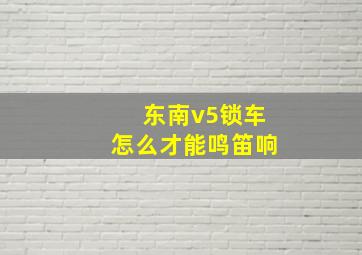 东南v5锁车怎么才能鸣笛响