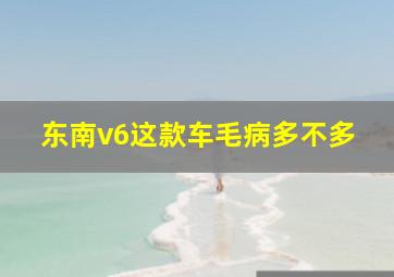 东南v6这款车毛病多不多