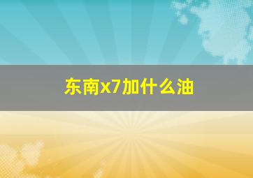 东南x7加什么油