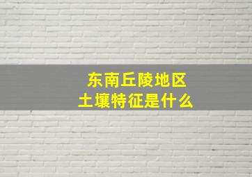 东南丘陵地区土壤特征是什么