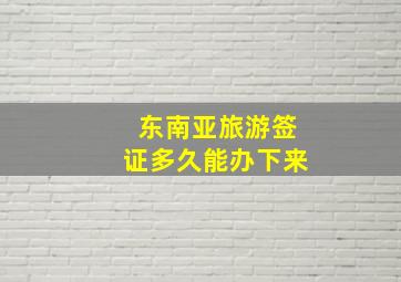 东南亚旅游签证多久能办下来