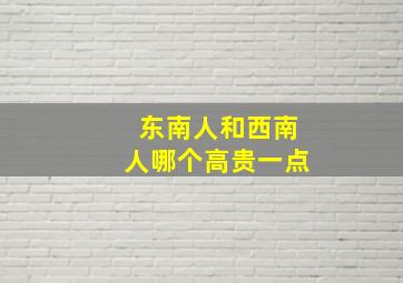 东南人和西南人哪个高贵一点