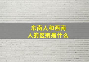 东南人和西南人的区别是什么