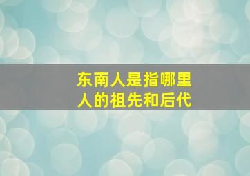 东南人是指哪里人的祖先和后代