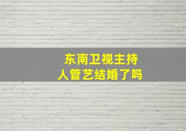 东南卫视主持人管艺结婚了吗