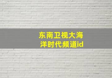 东南卫视大海洋时代频道id