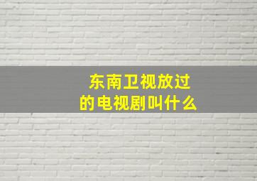 东南卫视放过的电视剧叫什么