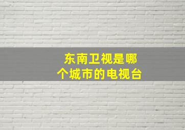 东南卫视是哪个城市的电视台