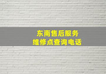 东南售后服务维修点查询电话