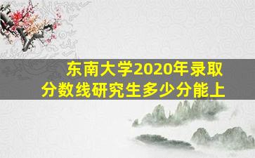 东南大学2020年录取分数线研究生多少分能上