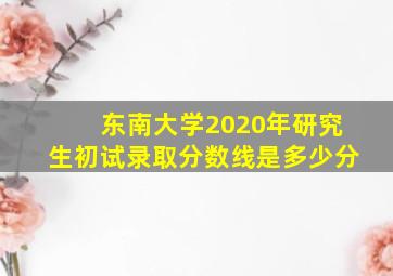 东南大学2020年研究生初试录取分数线是多少分